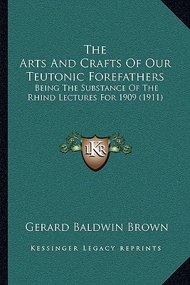 The Arts And Crafts Of Our Teutonic Forefathers: Being The Substance Of The Rhind Lectures For 1909 (1911)
