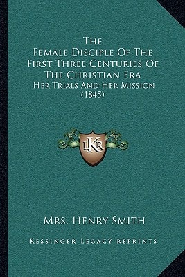The Female Disciple Of The First Three Centuries Of The Christian Era: Her Trials And Her Mission (1845)