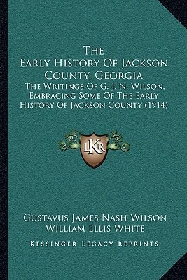 The Early History Of Jackson County, Georgia: The Writings Of G. J. N. Wilson, Embracing Some Of The Early History Of Jackson County (1914)