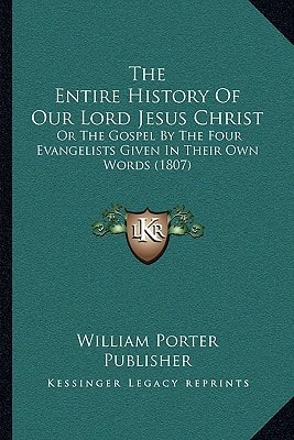 The Entire History Of Our Lord Jesus Christ: Or The Gospel By The Four Evangelists Given In Their Own Words (1807)