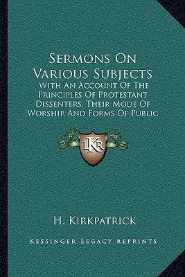 Sermons On Various Subjects: With An Account Of The Principles Of Protestant Dissenters, Their Mode Of Worship, And Forms Of Public Prayer, Baptism, And The Lord's Supper (1785)