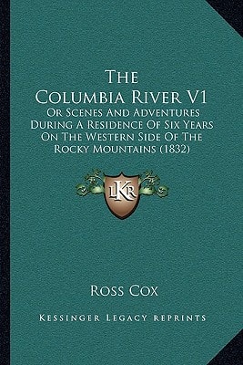 The Columbia River V1: Or Scenes And Adventures During A Residence Of Six Years On The Western Side Of The Rocky Mountains (1832)