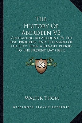 The History Of Aberdeen V2: Containing An Account Of The Rise, Progress, And Extension Of The City, From A Remote Period To The Present Day (1811)