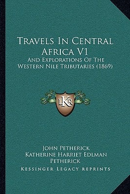 Travels In Central Africa V1: And Explorations Of The Western Nile Tributaries (1869)