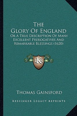 The Glory Of England: Or A True Description Of Many Excellent Prerogatives And Remarkable Blessings (1620)