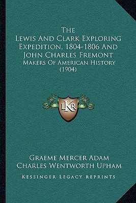 The Lewis And Clark Exploring Expedition, 1804-1806 And John Charles Fremont: Makers Of American History (1904)