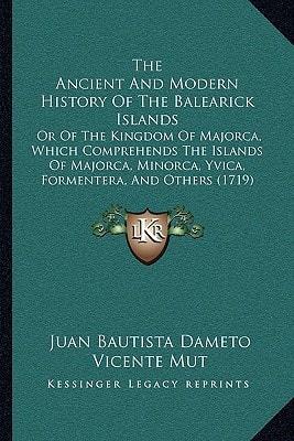 The Ancient And Modern History Of The Balearick Islands: Or Of The Kingdom Of Majorca, Which Comprehends The Islands Of Majorca, Minorca, Yvica, Formentera, And Others (1719)