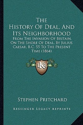 The History Of Deal, And Its Neighborhood: From The Invasion Of Britain, On The Shore Of Deal, By Julius Caesar, B.C. 55 To The Present Time (1864)