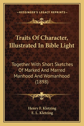 Traits Of Character, Illustrated In Bible Light: Together With Short Sketches Of Marked And Marred Manhood And Womanhood (1898)