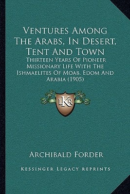 Ventures Among The Arabs, In Desert, Tent And Town: Thirteen Years Of Pioneer Missionary Life With The Ishmaelites Of Moab, Edom And Arabia (1905)