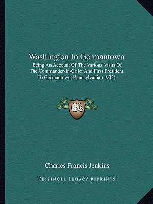 Washington In Germantown: Being An Account Of The Various Visits Of The Commander-In-Chief And First President To Germantown, Pennsylvania (1905)