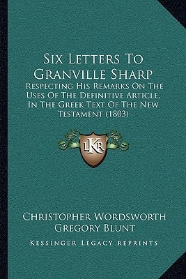 Six Letters To Granville Sharp: Respecting His Remarks On The Uses Of The Definitive Article, In The Greek Text Of The New Testament (1803)