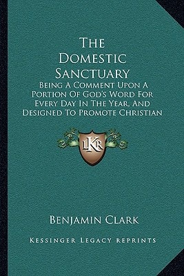 The Domestic Sanctuary: Being A Comment Upon A Portion Of God's Word For Every Day In The Year, And Designed To Promote Christian Faith And Practice (1847)