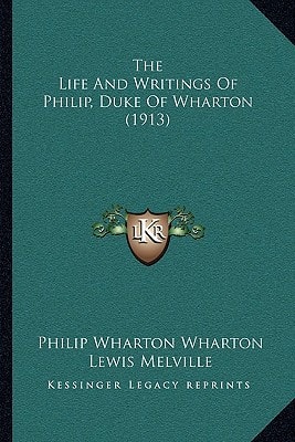 The Life And Writings Of Philip, Duke Of Wharton (1913)