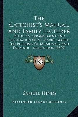The Catechist's Manual, And Family Lecturer: Being An Arrangement And Explanation Of St. Mark's Gospel, For Purposes Of Missionary And Domestic Instruction (1829)