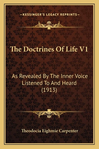 The Doctrines Of Life V1: As Revealed By The Inner Voice Listened To And Heard (1913)