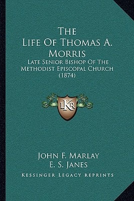 The Life Of Thomas A. Morris: Late Senior Bishop Of The Methodist Episcopal Church (1874)