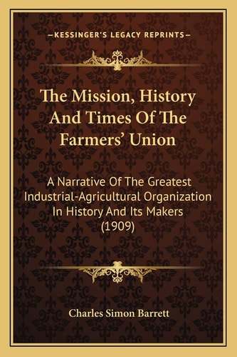 The Mission, History And Times Of The Farmers' Union: A Narrative Of The Greatest Industrial-Agricultural Organization In History And Its Makers (1909)