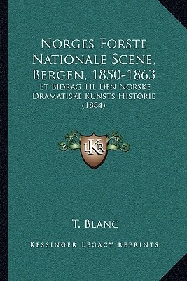 Norges Forste Nationale Scene, Bergen, 1850-1863: Et Bidrag Til Den Norske Dramatiske Kunsts Historie (1884)