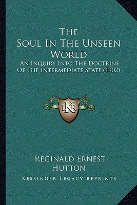 The Soul In The Unseen World: An Inquiry Into The Doctrine Of The Intermediate State (1902)