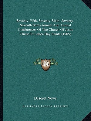 Seventy-Fifth, Seventy-Sixth, Seventy-Seventh Semi-Annual And Annual Conferences Of The Church Of Jesus Christ Of Latter-Day Saints (1905)