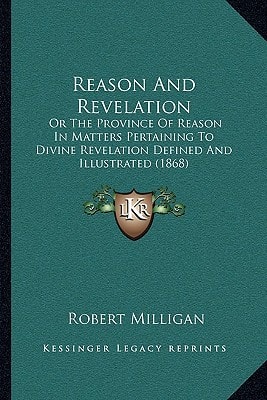Reason And Revelation: Or The Province Of Reason In Matters Pertaining To Divine Revelation Defined And Illustrated (1868)