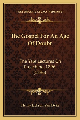 The Gospel For An Age Of Doubt: The Yale Lectures On Preaching, 1896 (1896)