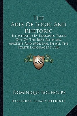 The Arts Of Logic And Rhetoric: Illustrated By Examples Taken Out Of The Best Authors, Ancient And Modern, In All The Polite Languages (1728)