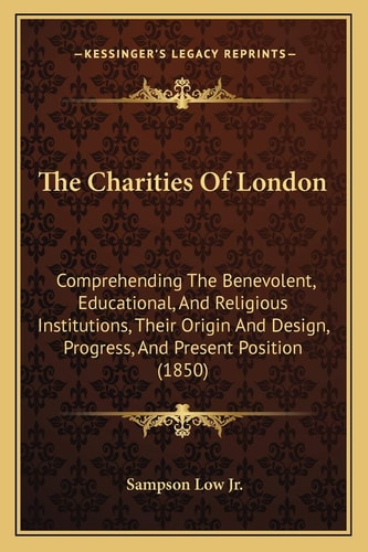 The Charities Of London: Comprehending The Benevolent, Educational, And Religious Institutions, Their Origin And Design, Progress, And Present Position (1850)
