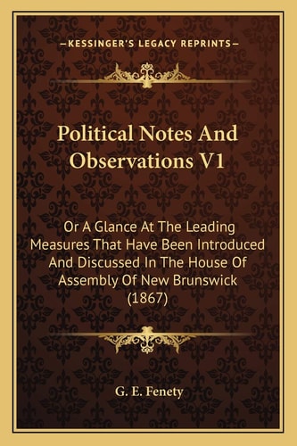 Political Notes And Observations V1: Or A Glance At The Leading Measures That Have Been Introduced And Discussed In The House Of Assembly Of New Brunswick (1867)