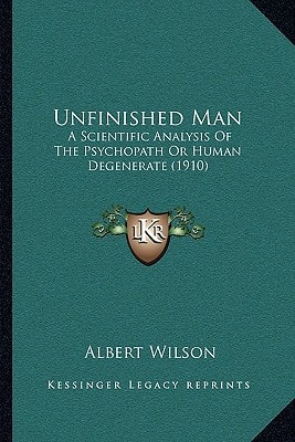 Unfinished Man: A Scientific Analysis Of The Psychopath Or Human Degenerate (1910)