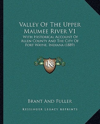 Valley Of The Upper Maumee River V1: With Historical Account Of Allen County And The City Of Fort Wayne, Indiana (1889)