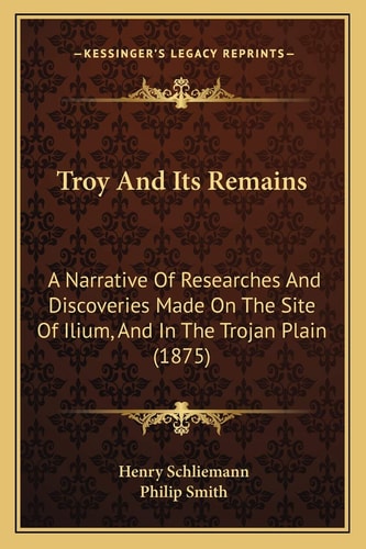 Troy And Its Remains: A Narrative Of Researches And Discoveries Made On The Site Of Ilium, And In The Trojan Plain (1875)