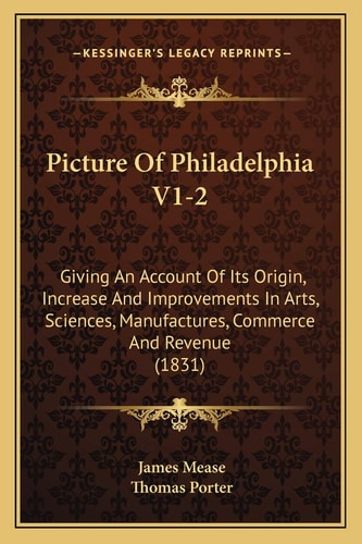 Picture Of Philadelphia V1-2: Giving An Account Of Its Origin, Increase And Improvements In Arts, Sciences, Manufactures, Commerce And Revenue (1831)