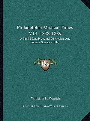 Philadelphia Medical Times V19, 1888-1889: A Semi-Monthly Journal Of Medical And Surgical Science (1889)