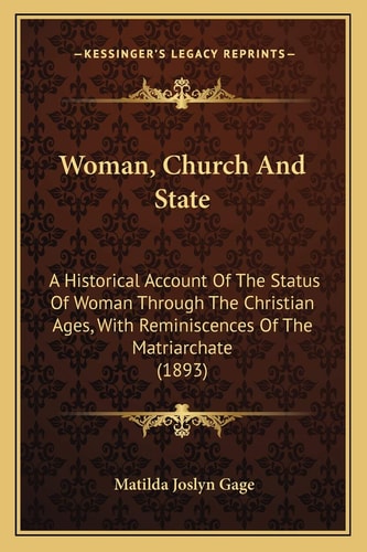 Woman, Church And State: A Historical Account Of The Status Of Woman Through The Christian Ages, With Reminiscences Of The Matriarchate (1893)