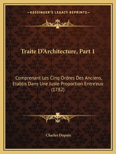 Traite D'Architecture, Part 1: Comprenant Les Cinq Ordres Des Anciens, Etablis Dans Une Juste Proportion Entre'eux (1782)