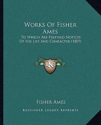 Works Of Fisher Ames: To Which Are Prefixed Notices Of His Life And Character (1809)