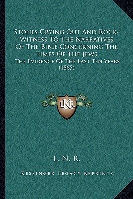 Stones Crying Out And Rock-Witness To The Narratives Of The Bible Concerning The Times Of The Jews: The Evidence Of The Last Ten Years (1865)