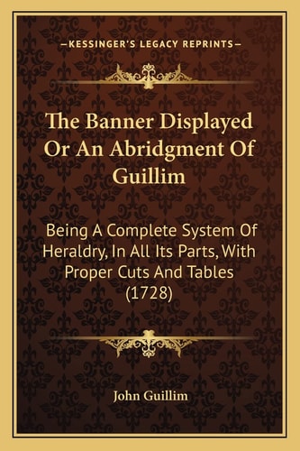 The Banner Displayed Or An Abridgment Of Guillim: Being A Complete System Of Heraldry, In All Its Parts, With Proper Cuts And Tables (1728)