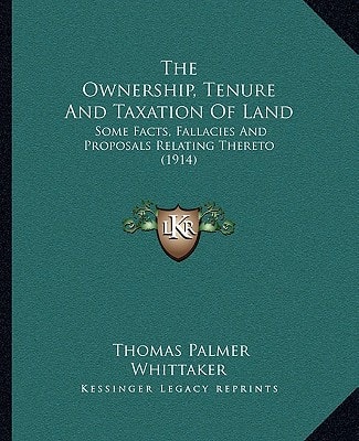 The Ownership, Tenure And Taxation Of Land: Some Facts, Fallacies And Proposals Relating Thereto (1914)