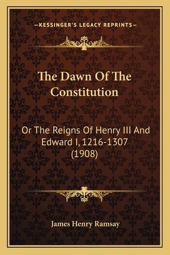The Dawn Of The Constitution: Or The Reigns Of Henry III And Edward I, 1216-1307 (1908)