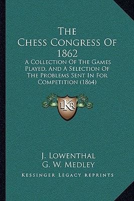 The Chess Congress Of 1862: A Collection Of The Games Played, And A Selection Of The Problems Sent In For Competition (1864)