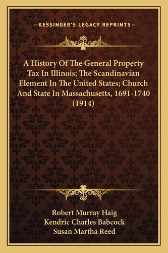 A History Of The General Property Tax In Illinois; The Scandinavian Element In The United States; Church And State In Massachusetts, 1691-1740 (1914)