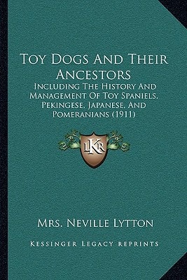 Toy Dogs And Their Ancestors: Including The History And Management Of Toy Spaniels, Pekingese, Japanese, And Pomeranians (1911)
