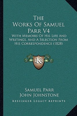 The Works Of Samuel Parr V4: With Memoirs Of His Life And Writings, And A Selection From His Correspondence (1828)