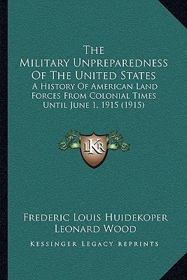 The Military Unpreparedness Of The United States: A History Of American Land Forces From Colonial Times Until June 1, 1915 (1915)