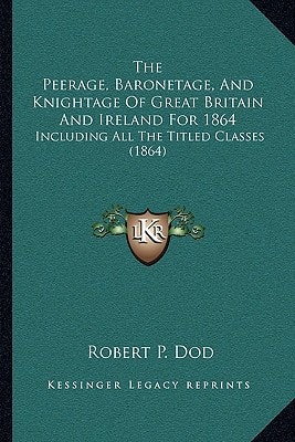 The Peerage, Baronetage, And Knightage Of Great Britain And Ireland For 1864: Including All The Titled Classes (1864)