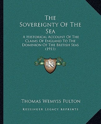 The Sovereignty Of The Sea: A Historical Account Of The Claims Of England To The Dominion Of The British Seas (1911)