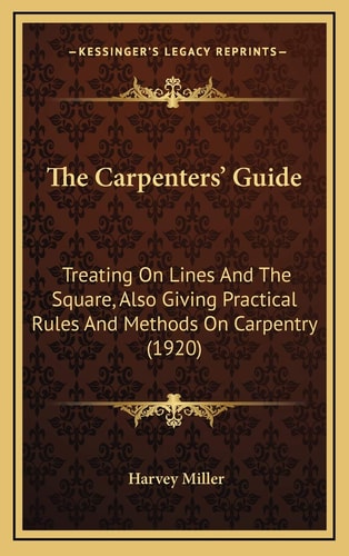 The Carpenters' Guide: Treating On Lines And The Square, Also Giving Practical Rules And Methods On Carpentry (1920)